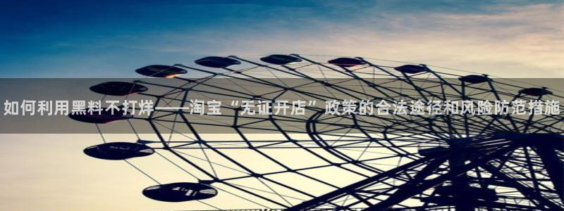 网站吃瓜：如何利用黑料不打烊——淘宝“无证开店”政策的合法途径和风险防范措施