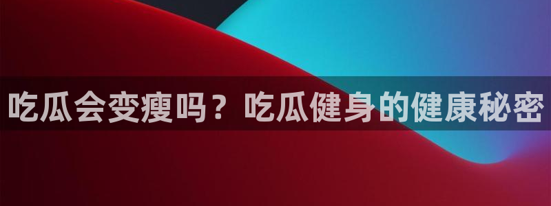 网站吃瓜：吃瓜会变瘦吗？吃瓜健身的健康秘密