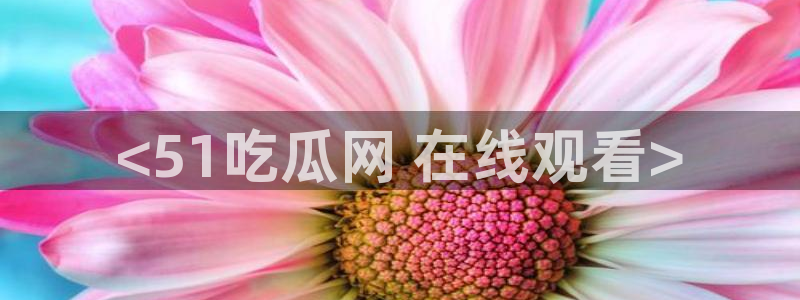 911今日必吃大瓜：<51吃瓜网 在线观看>