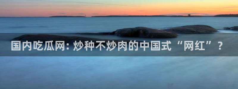 51吃瓜今日吃瓜必吃莫里秀：国内吃瓜网: 炒种不炒肉的中国式“网红”？