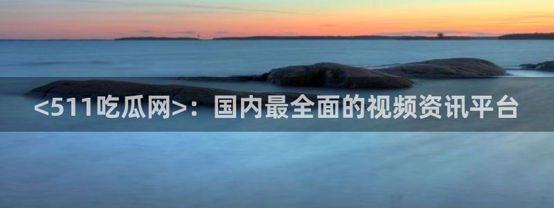 各种网红爆料吃瓜网站：<511吃瓜网>：国内最全面的视频资讯平台