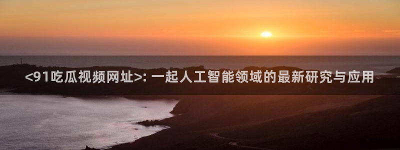 51吃瓜网 张津瑜：<91吃瓜视频网址>: 一起人工智能领域的最新研究与应用