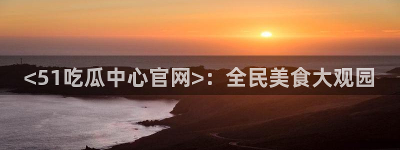 吃瓜是什么意思：<51吃瓜中心官网>：全民美食大观园