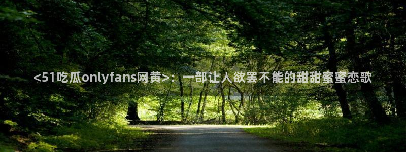吃瓜网 今日吃瓜 热门大瓜：<51吃瓜onlyfans网黄>：一部让人欲罢不能的甜甜蜜蜜恋歌