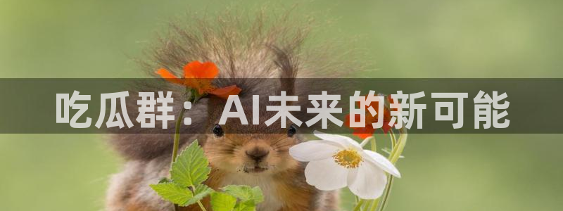 91吃瓜网今日大瓜热门大瓜：吃瓜群：AI未来的新可能