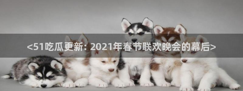 51吃瓜今日吃瓜官网最新:<51吃瓜更新: 2021年春节联欢晚会的幕后>
