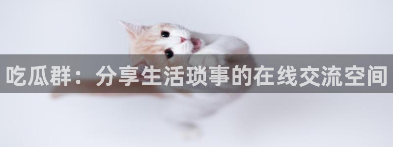 718.sⅹ吃瓜718.sx：吃瓜群：分享生活琐事的在线交流空间