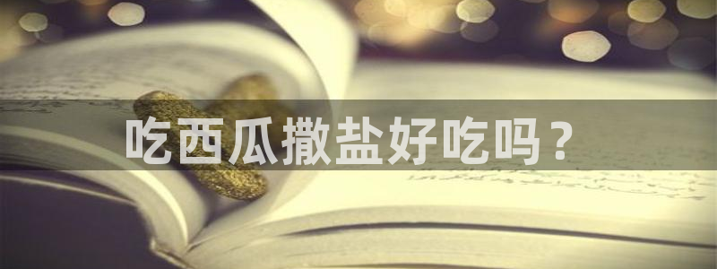 51吃瓜网热门黑料：吃西瓜撒盐好吃吗？