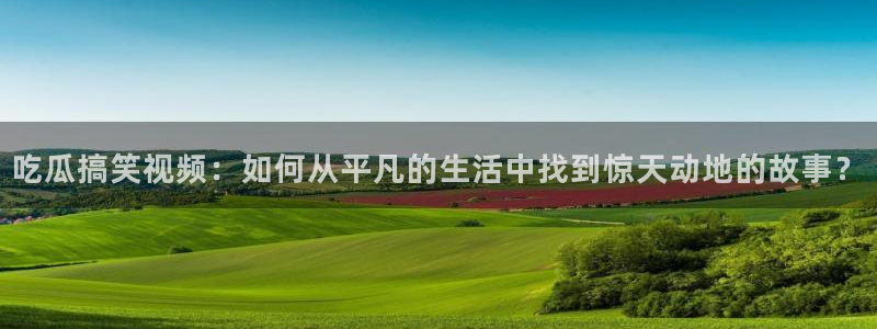 黑料,：吃瓜搞笑视频：如何从平凡的生活中找到惊天动地的故事？