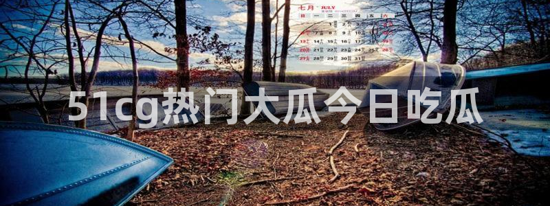 51吃瓜今日吃瓜入口：51cg热门大瓜今日吃瓜