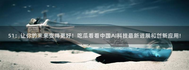 51吃瓜出品短剧怎么下载：51：让你的未来变得更好！吃瓜看看中国AI科技最新进展和创新应用!