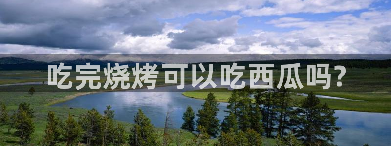 51吃瓜全网吃最快的瓜：吃完烧烤可以吃西瓜吗?