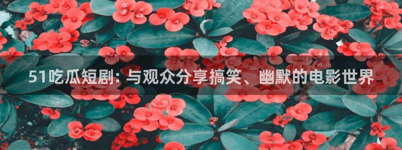 吃瓜什么意思：51吃瓜短剧: 与观众分享搞笑、幽默的电影世界