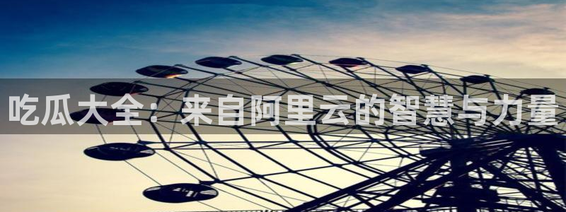 吃瓜.:吃瓜大全:来自阿里云的智慧与力量