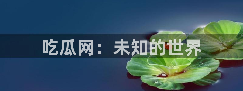 黑料黑料：吃瓜网：未知的世界