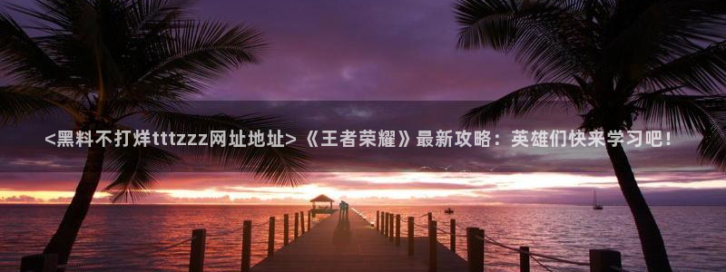 黑料专区：<黑料不打烊tttzzz网址地址> 《王者荣耀》最新攻略：英雄们快来学习吧！