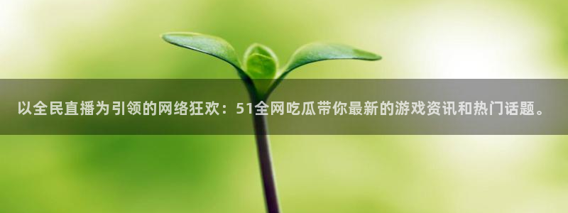 24小时吃瓜不间断：以全民直播为引领的网络狂欢：51全网吃瓜带你最新的游戏资讯和热门话题。