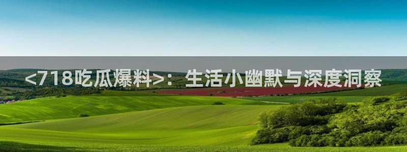 51吃瓜短剧张越女主：<718吃瓜爆料>：生活小幽默与深度洞察