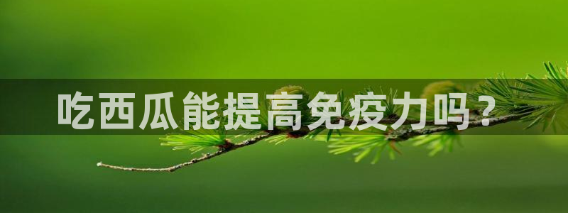 吃瓜最新：吃西瓜能提高免疫力吗？