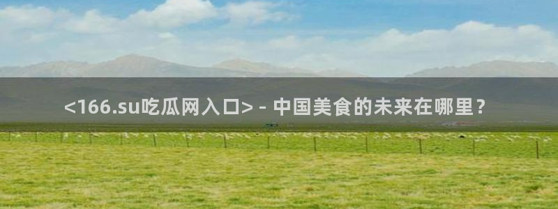 吃瓜吃到自己的死讯：<166.su吃瓜网入口> - 中国美食的未来在哪里？