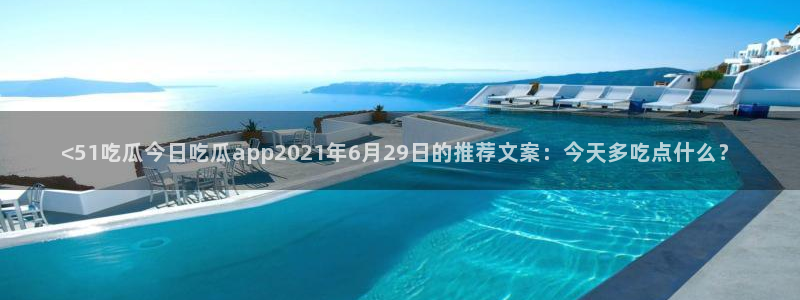 51吃瓜今日吃瓜在线：<51吃瓜今日吃瓜app2021年6月29日的推荐文案：今天多吃点什么？