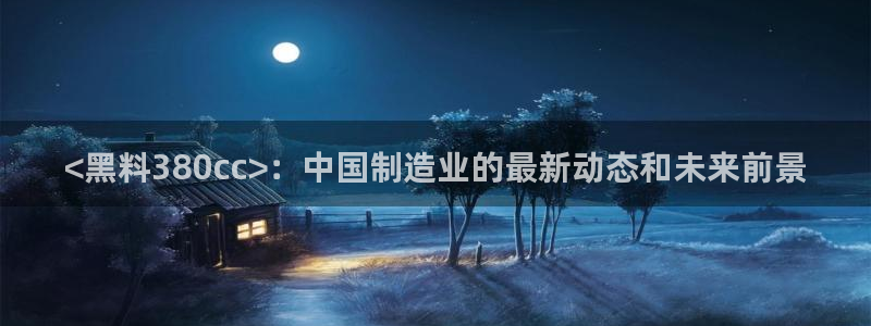 91今日吃瓜热门大瓜：<黑料380cc>：中国制造业的最新动态和未来前景