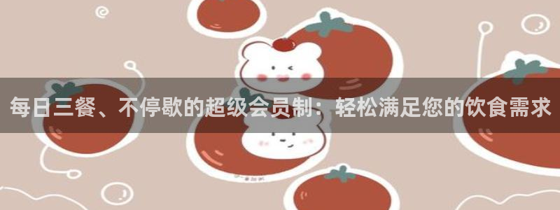 51吃瓜今日吃瓜入口：每日三餐、不停歇的超级会员制：轻松满足您的饮食需求