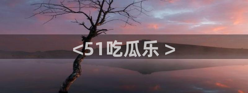 吃瓜今日吃瓜热门大瓜：<51吃瓜乐 >