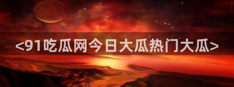 吃瓜吃到自己的死讯：<91吃瓜网今日大瓜热门大瓜>