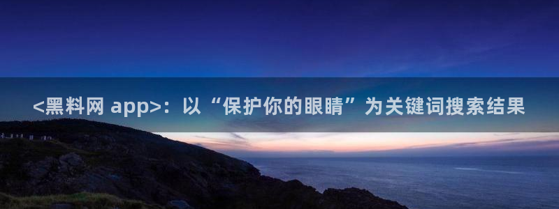 黑料.：<黑料网 app>：以“保护你的眼睛”为关键词搜索结果